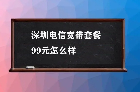 深圳电信宽带套餐99元怎么样