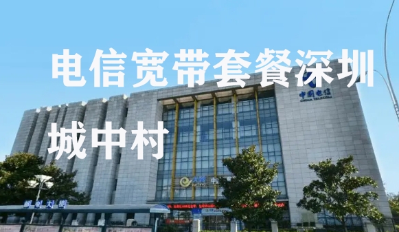2023电信宽带套餐深圳城中村