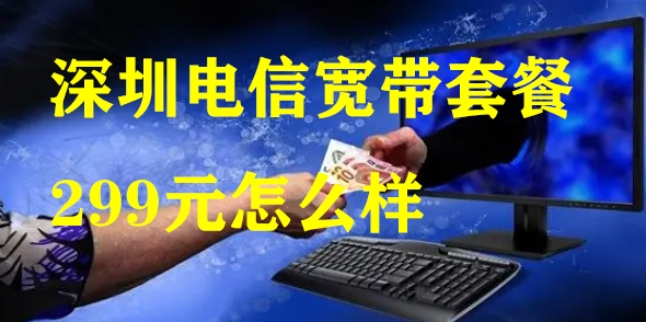 深圳电信宽带套餐299元怎么样