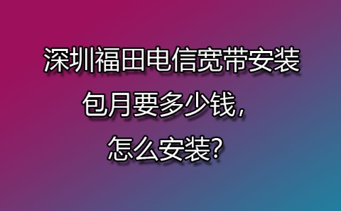 深圳福田电信宽带安装包月要多少钱，怎么安装