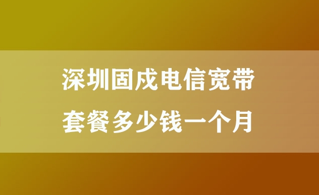 深圳固戍电信宽带套餐多少钱一个月