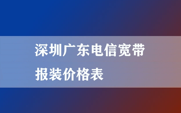深圳广东电信宽带报装价格表