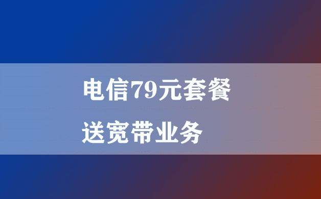 电信79元套餐送宽带业务