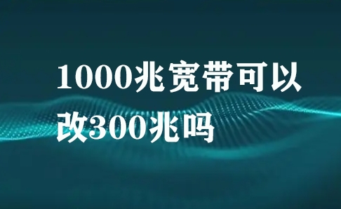 1000兆宽带可以改300兆吗