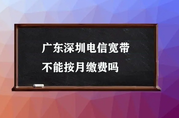 广东深圳电信宽带不能按月缴费吗