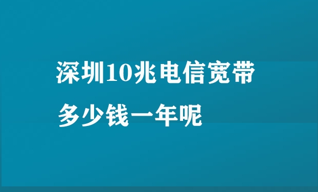 深圳10兆电信宽带多少钱一年呢