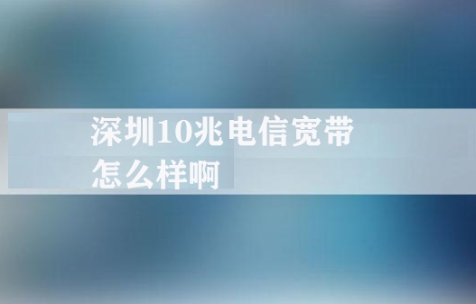 深圳10兆电信宽带怎么样啊