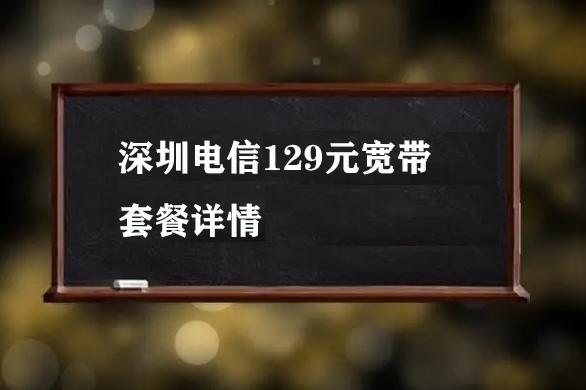 深圳电信129元宽带套餐详情