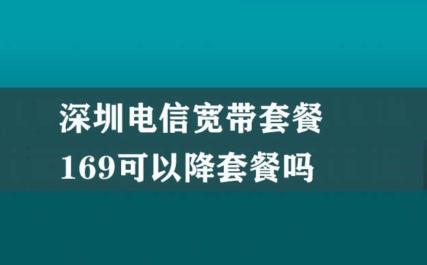 深圳电信宽带套餐169可以降套餐吗