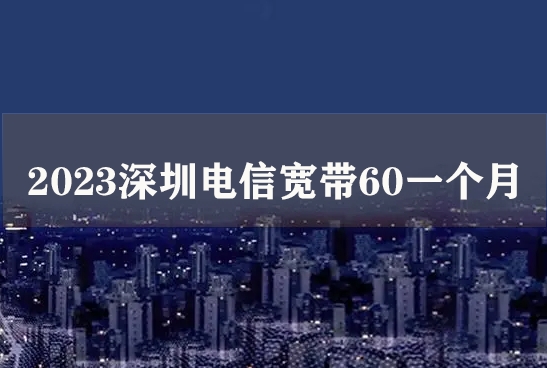2023深圳电信宽带60一个月