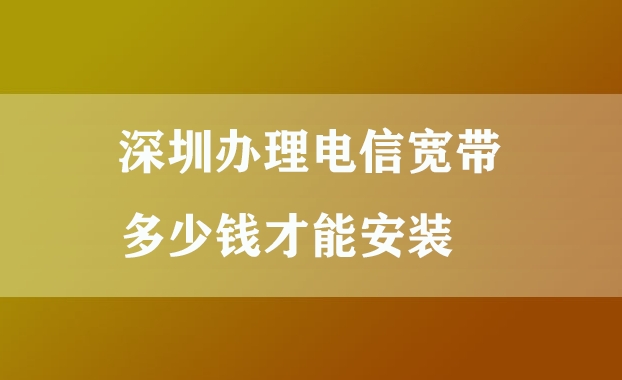 深圳办理电信宽带多少钱才能安装