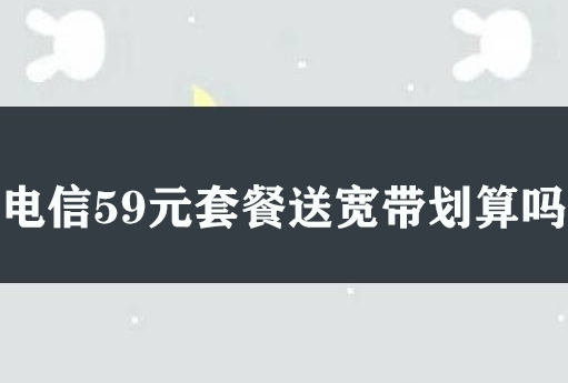 电信59元套餐送宽带划算吗