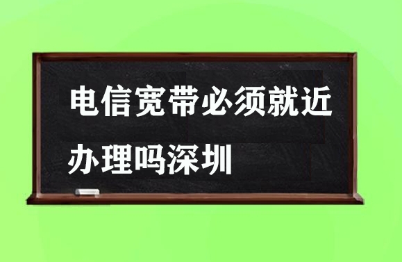 电信宽带必须就近办理吗深圳