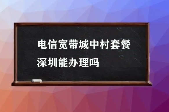 电信宽带城中村套餐深圳能办理吗