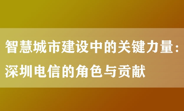 智慧城市建设中的关键力量：深圳电信的角色与贡献