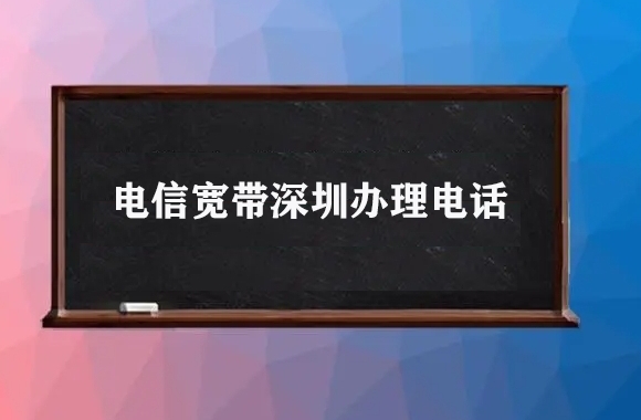电信宽带深圳办理电话