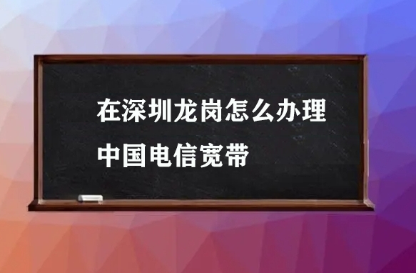 在深圳龙岗怎么办理中国电信宽带
