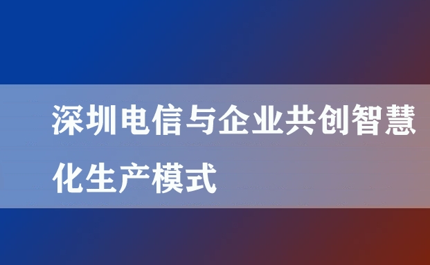深圳电信与企业共创智慧化生产模式