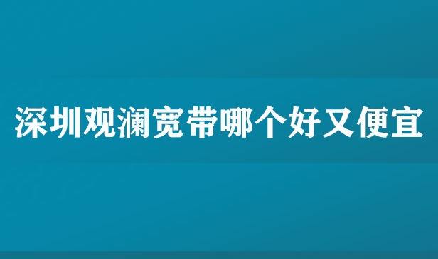 深圳观澜宽带哪个好又便宜
