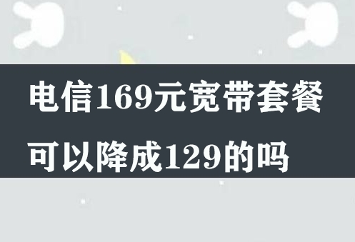 电信169元宽带套餐可以降成129的吗