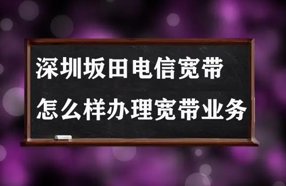 深圳坂田电信宽带怎么样办理宽带业务