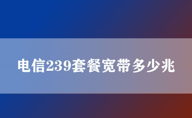 电信239套餐宽带多少兆