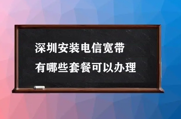 深圳安装电信宽带有哪些套餐可以办理