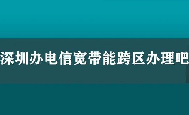 深圳办电信宽带能跨区办理吧