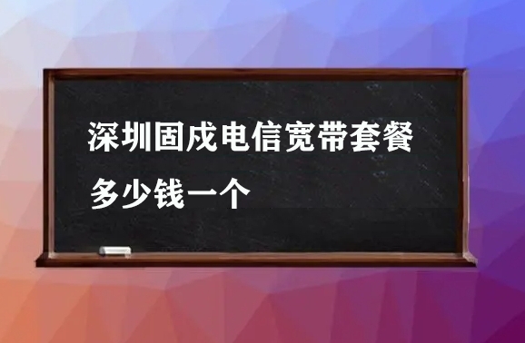 深圳固戍电信宽带套餐多少钱一个