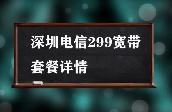 深圳电信299宽带套餐详情