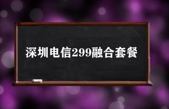 深圳电信299融合套餐