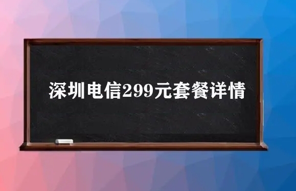 深圳电信299元套餐详情