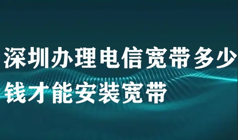 深圳办理电信宽带多少钱才能安装宽带