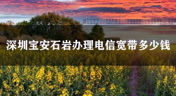 深圳宝安石岩办理电信宽带多少钱