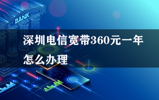 深圳电信宽带360元一年怎么办理