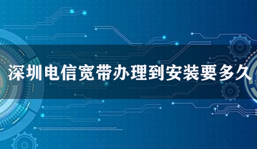 深圳电信宽带办理到安装要多久