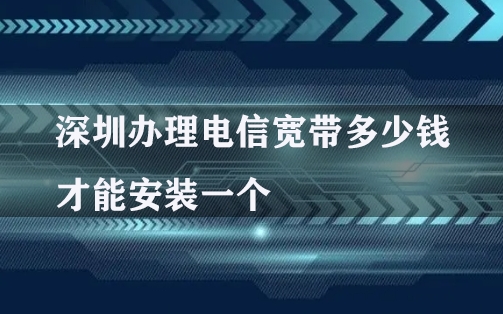 深圳办理电信宽带多少钱才能安装一个