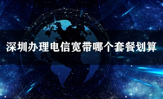 深圳办理电信宽带哪个套餐划算