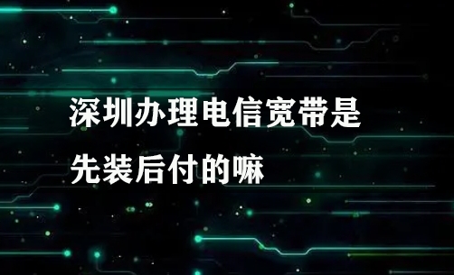 深圳办理电信宽带是先装后付的嘛