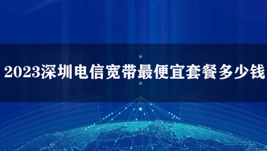 2023深圳电信宽带最便宜套餐多少钱