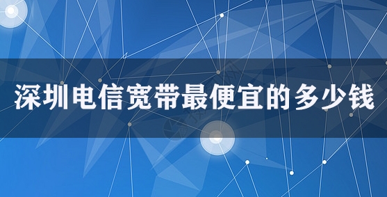 深圳电信宽带最便宜的多少钱