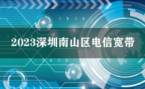 2023深圳南山区电信宽带