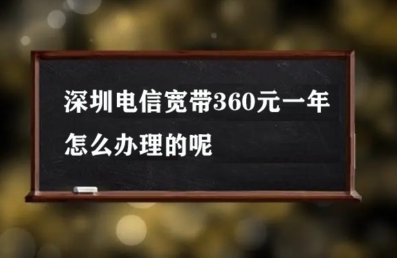 深圳电信宽带360元一年怎么办理的呢