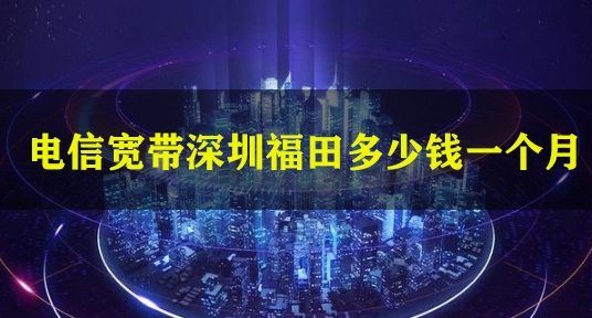 电信宽带深圳福田多少钱一个月
