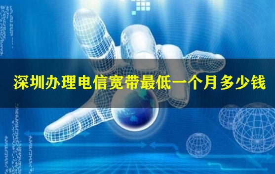 深圳办理电信宽带最低一个月多少钱