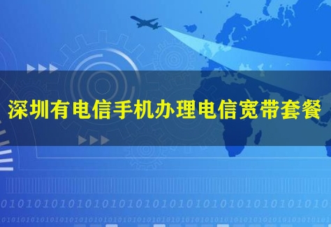 深圳有电信手机办理电信宽带套餐