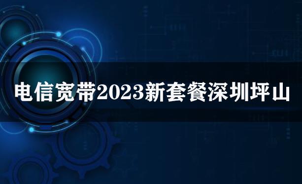 电信宽带2023新套餐深圳坪山