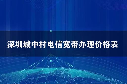 深圳城中村电信宽带办理价格表