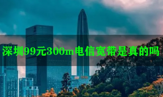 深圳99元300m电信宽带是真的吗