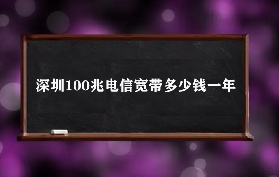 深圳100兆电信宽带多少钱一年